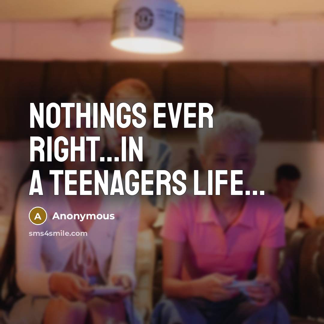 “Nothings ever right...in a teenagers life...…” quote by Anonymous