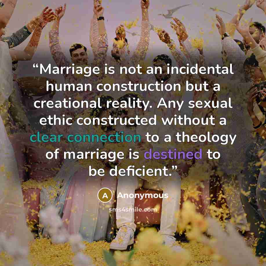“Marriage is not an incidental human construction but a creational reality. Any sexual ethic constructed without a clear connection to a theology of marriage is destined to be deficient.” quote by Anonymous