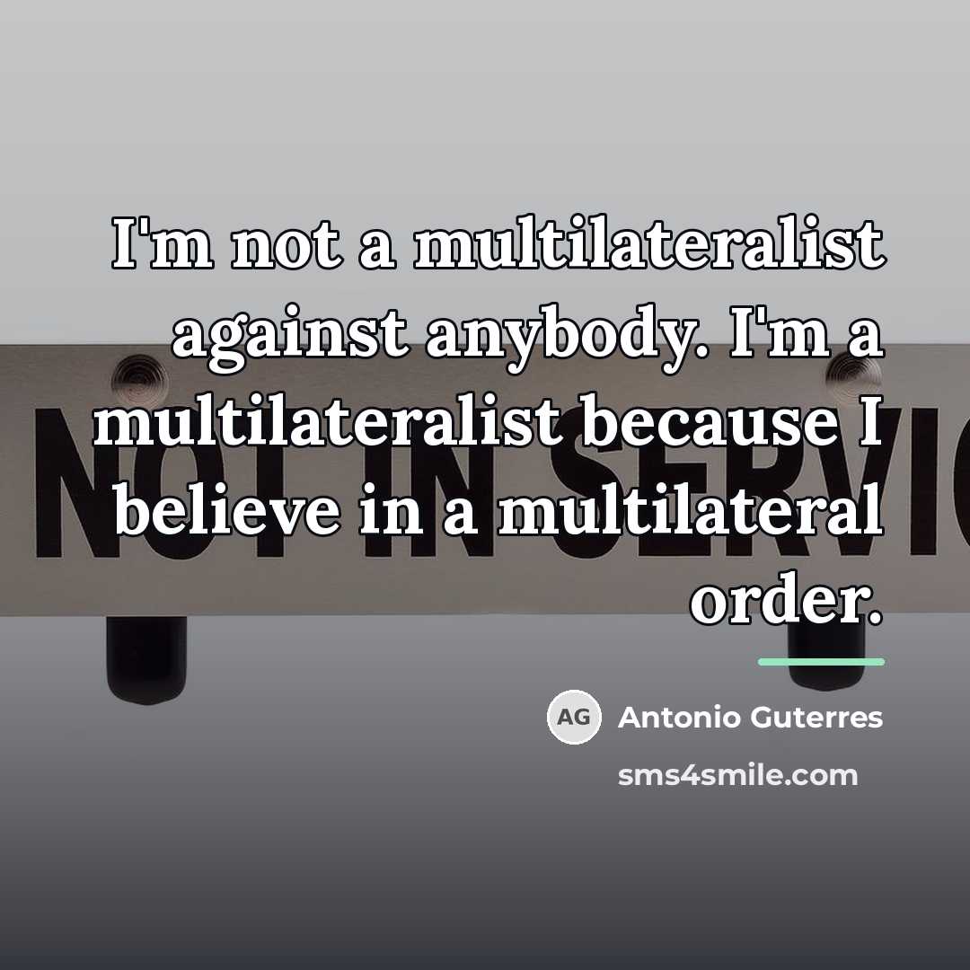 “I'm not a multilateralist against anybody. I'm a multilateralist because…” quote by Antonio Guterres