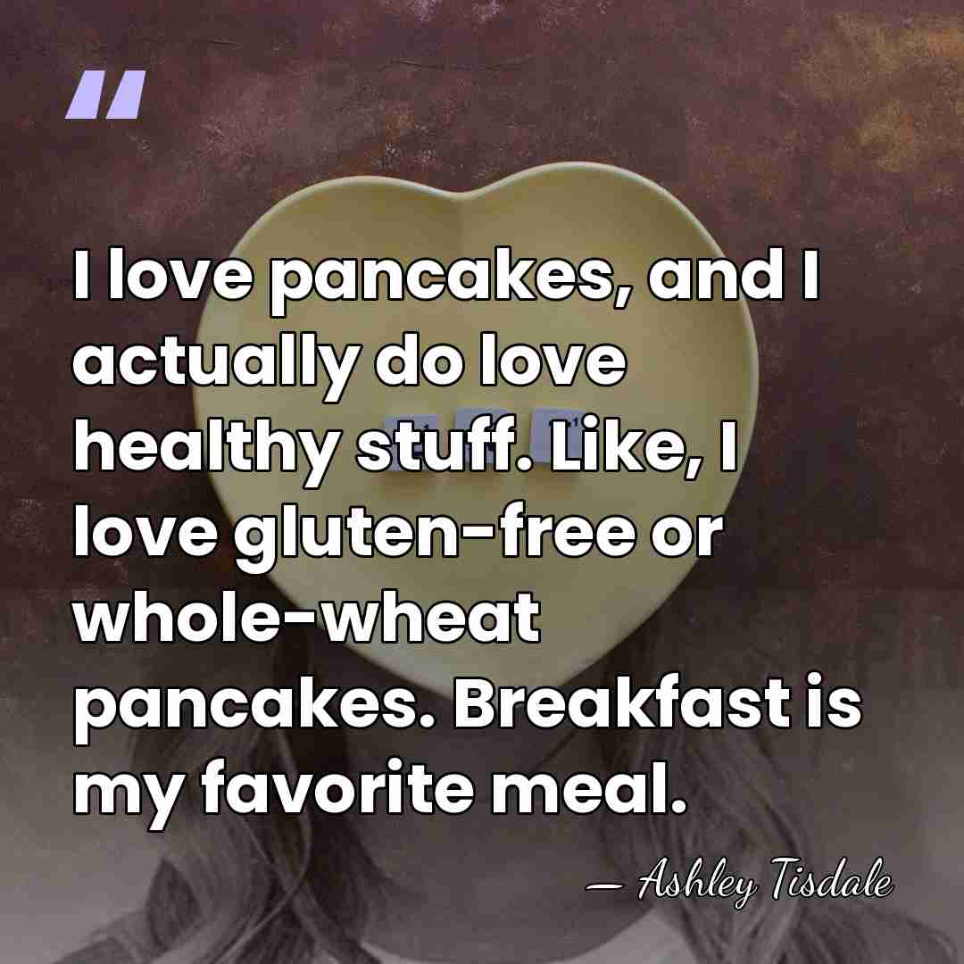 I love pancakes, and I actually do love healthy stuff. Like, I&hellip; - Ashley Tisdale