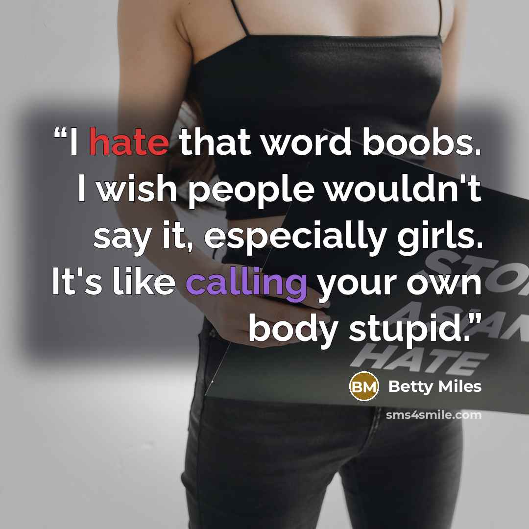 “I hate that word boobs. I wish people wouldn't say it, especially girls. It's like calling your own body stupid.” quote by Betty Miles