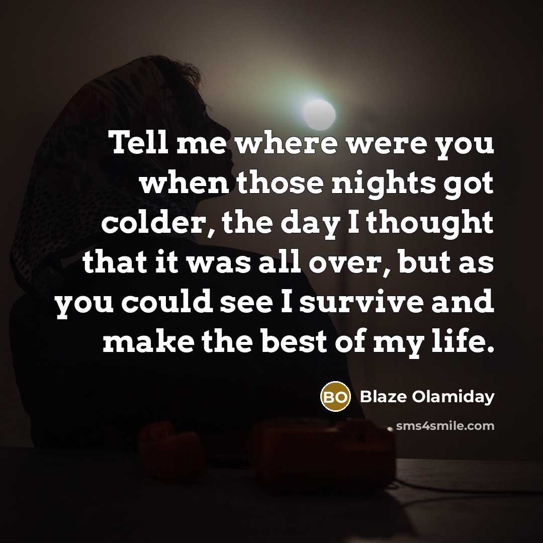 “Tell me where were you when those nights got colder, the day I thought that it was all over, but as you could see I survive and make the best of my life.” quote by Blaze Olamiday
