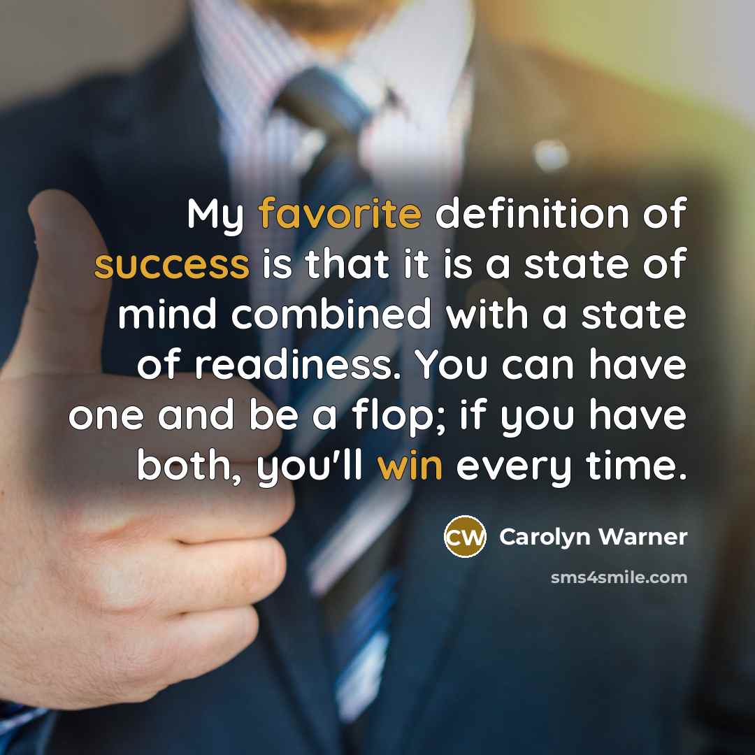 “My favorite definition of success is that it is a state of mind combined with a state of readiness. You can have one and be a flop; if you have both, you'll win every time.” quote by Carolyn Warner