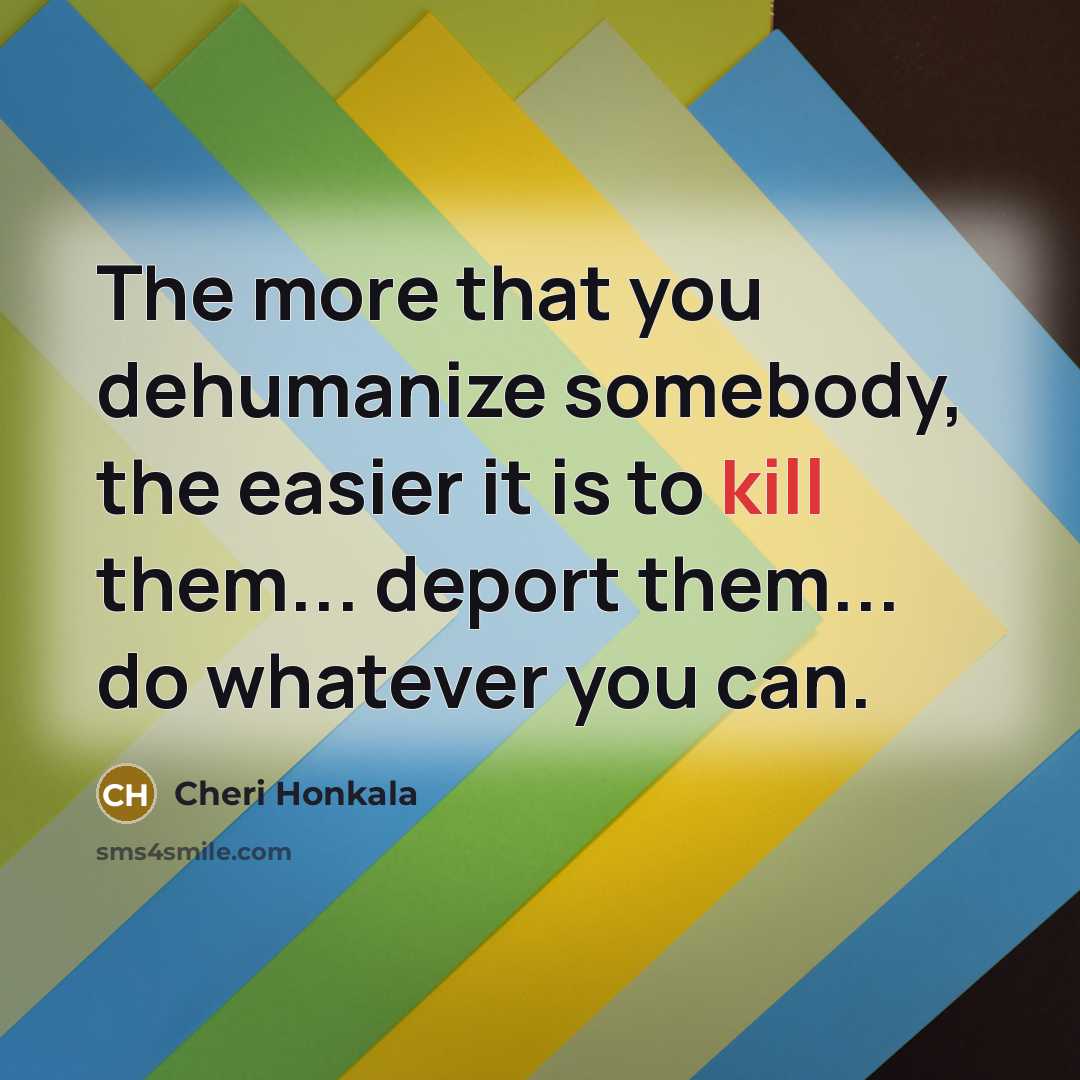 “The more that you dehumanize somebody, the easier it is to kill them... deport them... do whatever you can.” quote by Cheri Honkala
