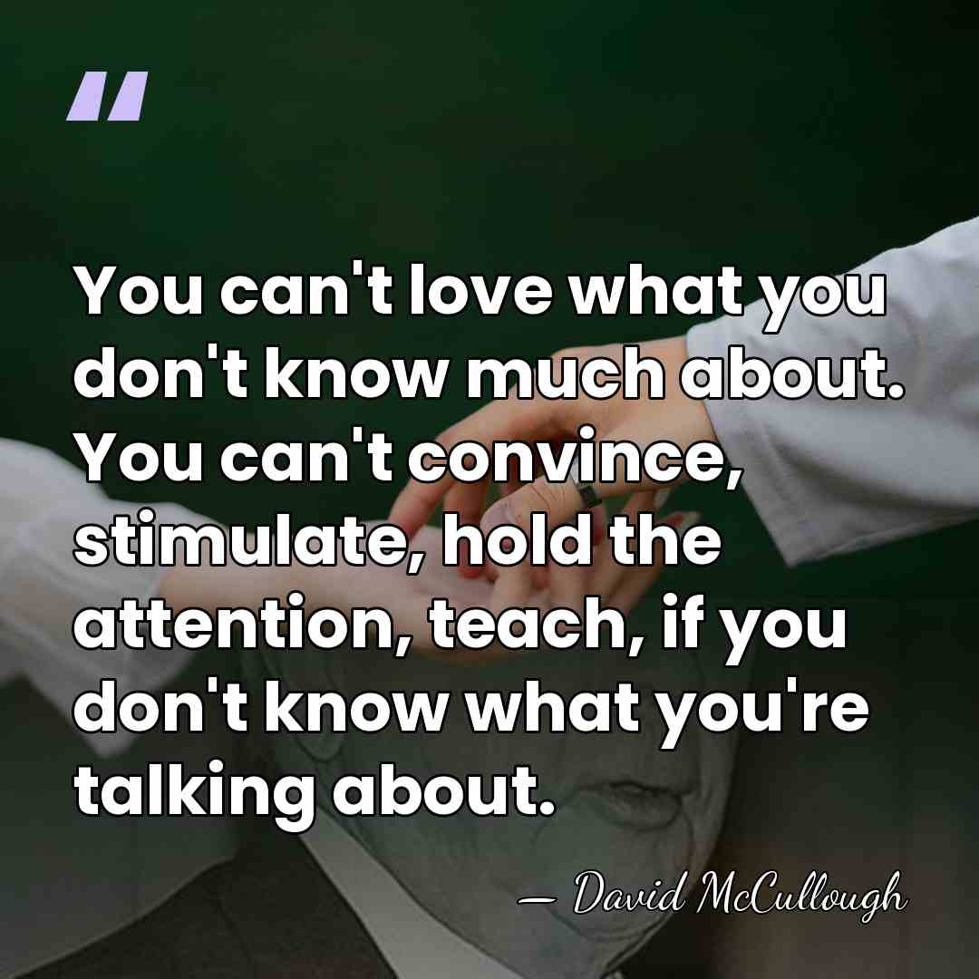 You can't love what you don't know much about. You can't convince,&hellip; - David McCullough