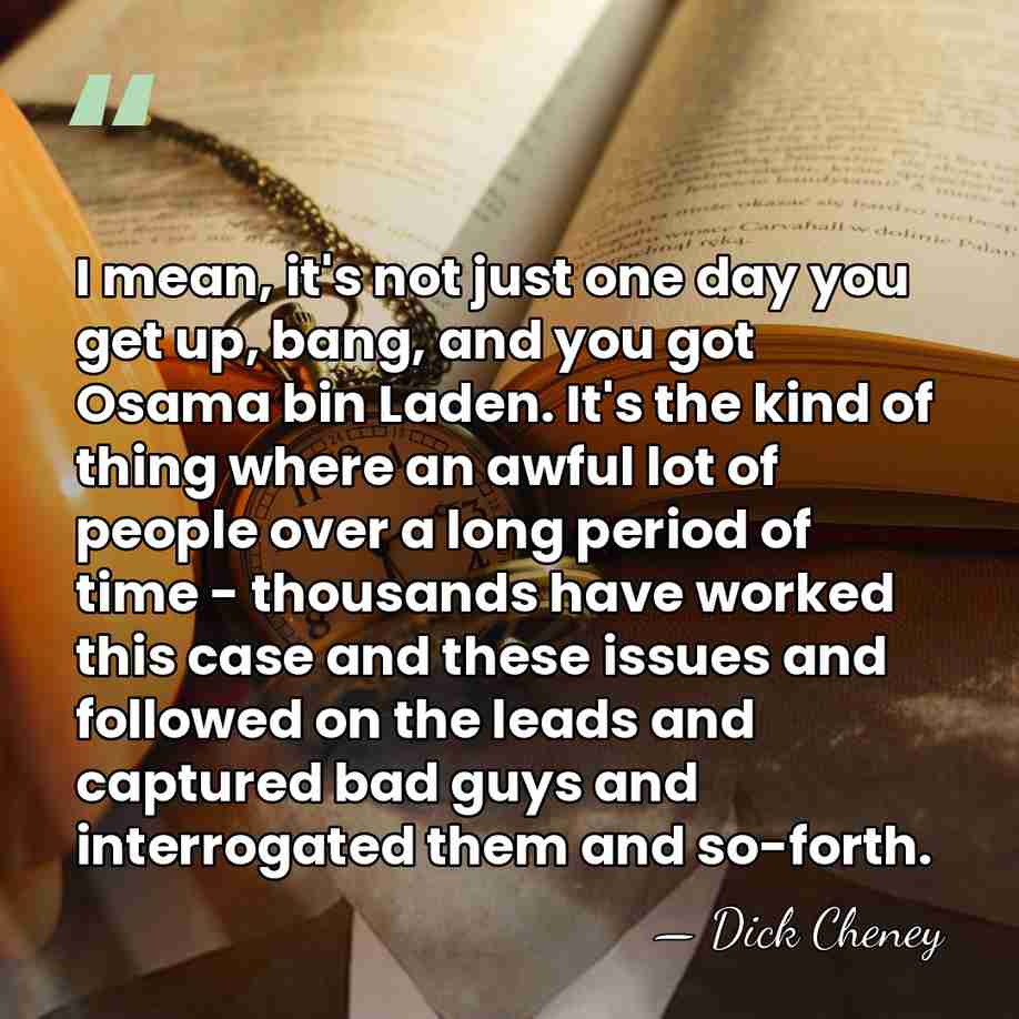 I mean, it's not just one day you get up, bang, and&hellip; - Dick Cheney