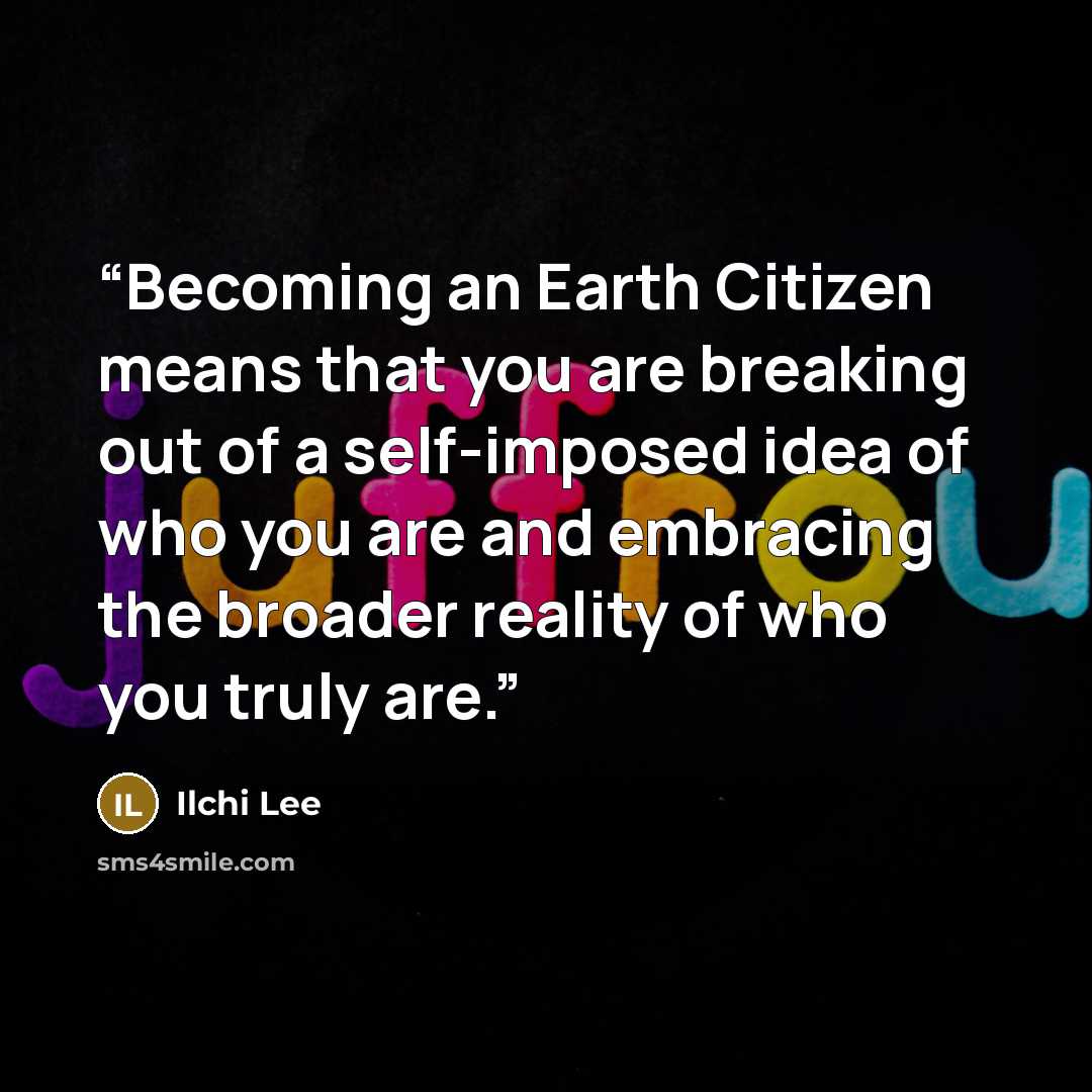 “Becoming an Earth Citizen means that you are breaking out of a self-imposed idea of who you are and embracing the broader reality of who you truly are.” quote by Ilchi Lee