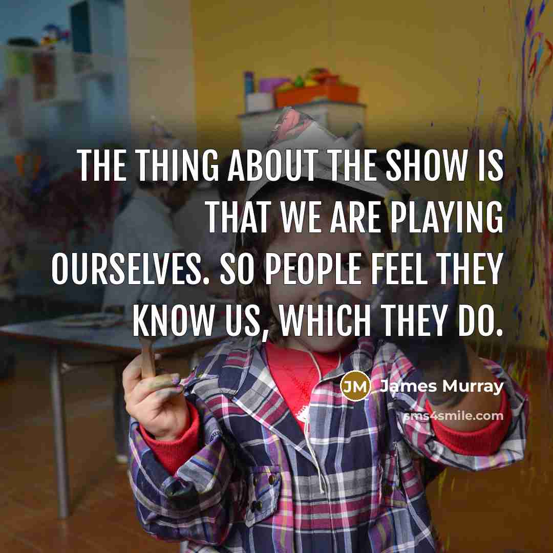 “The thing about the show is that we are playing…” quote by James Murray
