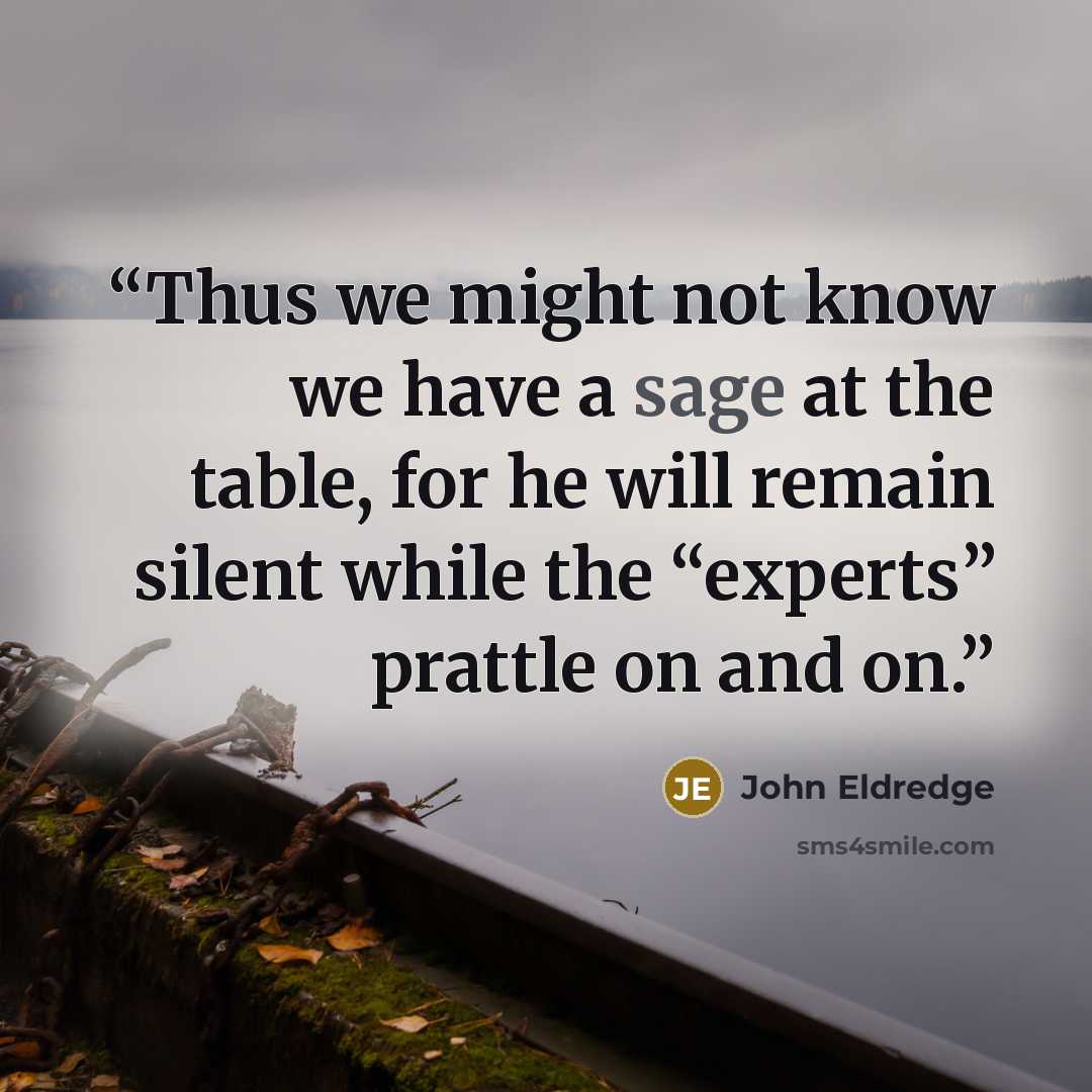 “Thus we might not know we have a sage at the table, for he will remain silent while the “experts” prattle on and on.” quote by John Eldredge