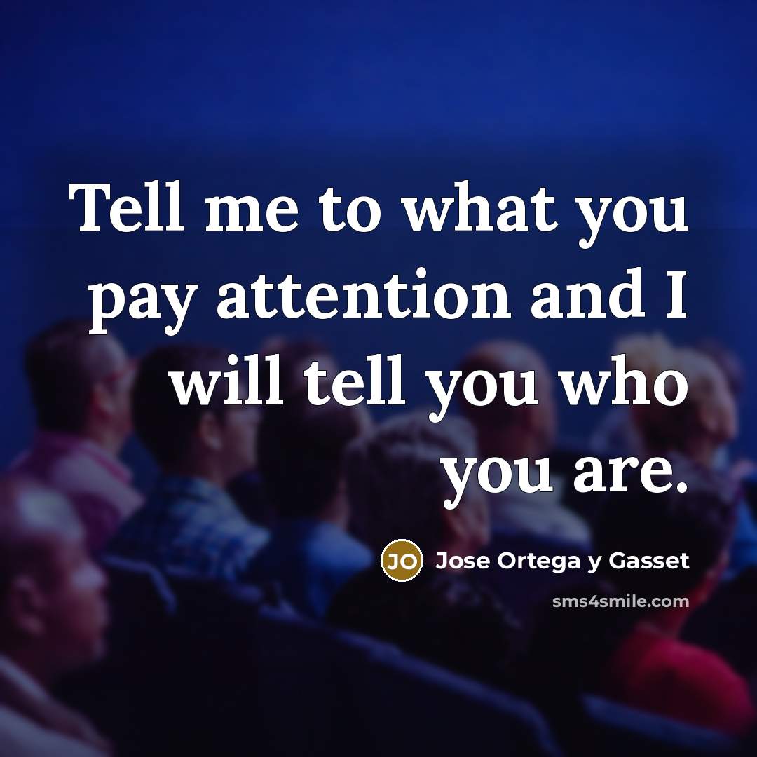 “Tell me to what you pay attention and I will…” quote by Jose Ortega y Gasset