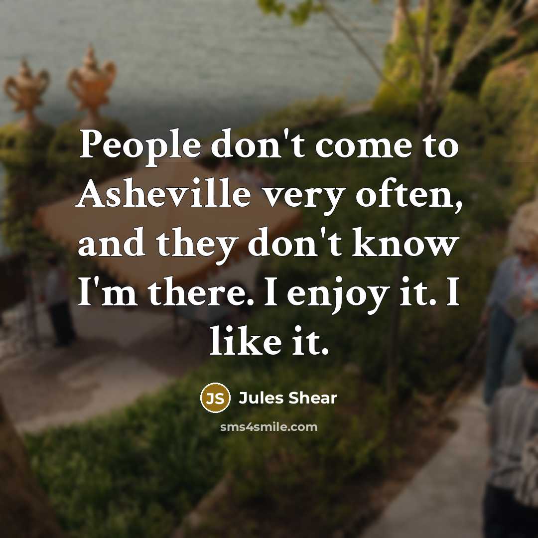 “People don't come to Asheville very often, and they don't know I'm there. I enjoy it. I like it.” quote by Jules Shear