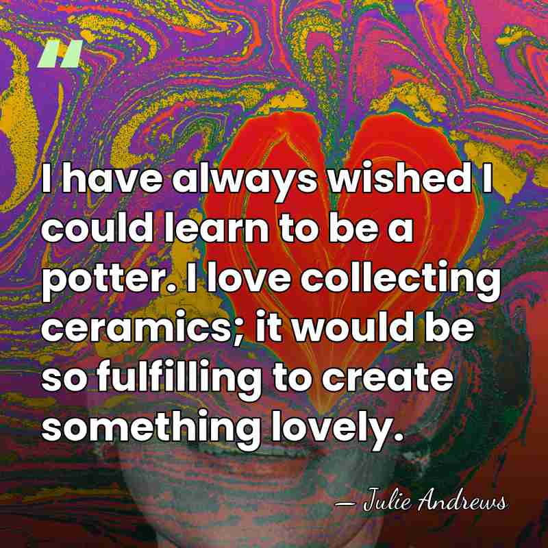 I have always wished I could learn to be a potter. I&hellip; - Julie Andrews