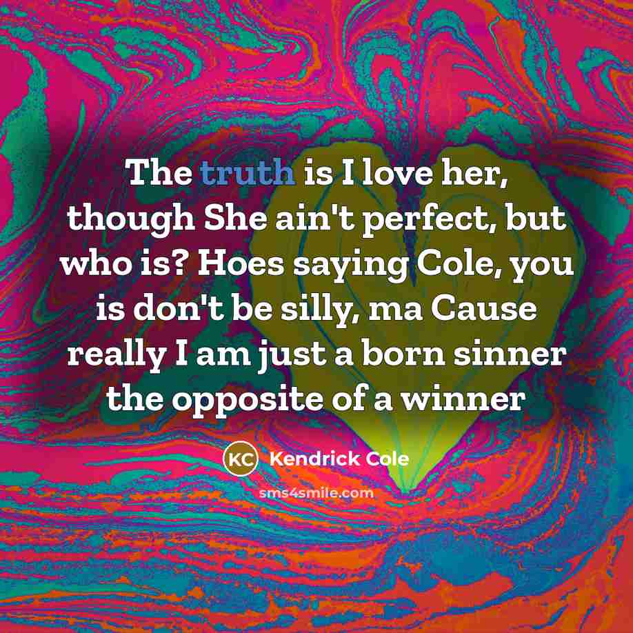 “The truth is I love her, though She ain't perfect, but who is? Hoes saying Cole, you is don't be silly, ma Cause really I am just a born sinner the opposite of a winner” quote by Kendrick Cole
