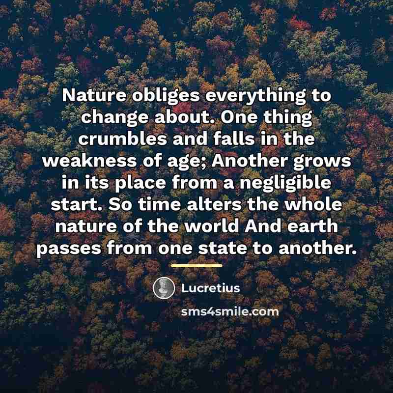 “Nature obliges everything to change about. One thing crumbles and…” quote by Lucretius