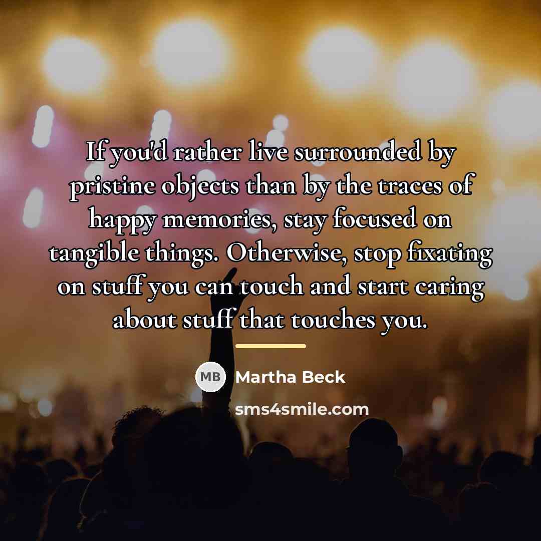 “If you'd rather live surrounded by pristine objects than by…” quote by Martha Beck