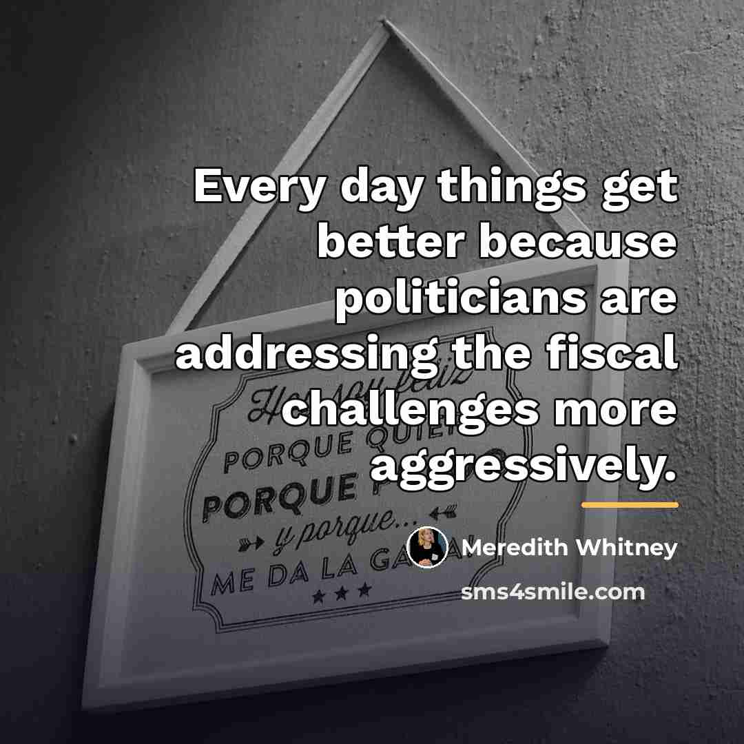 “Every day things get better because politicians are addressing the…” quote by Meredith Whitney