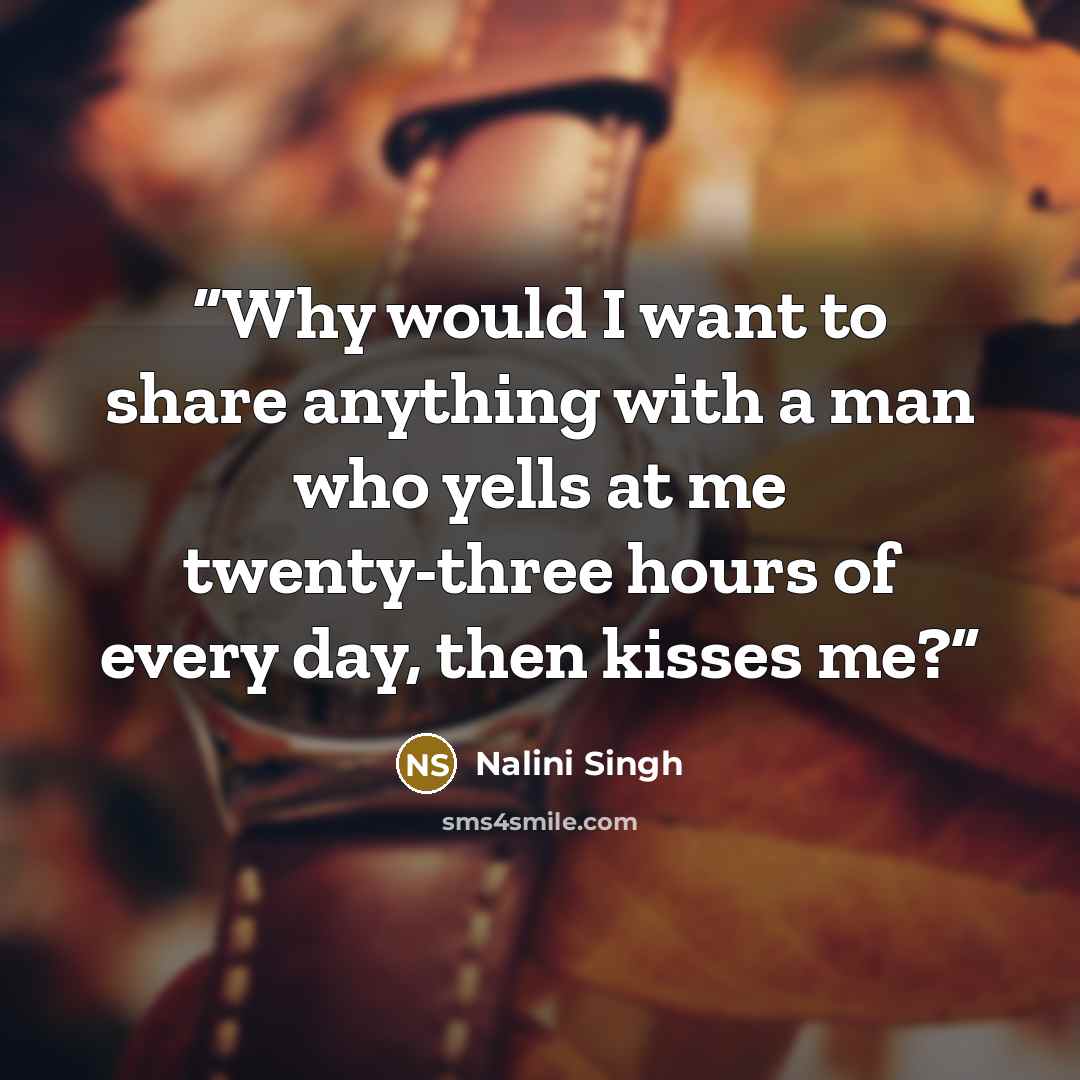 “Why would I want to share anything with a man who yells at me twenty-three hours of every day, then kisses me?” quote by Nalini Singh