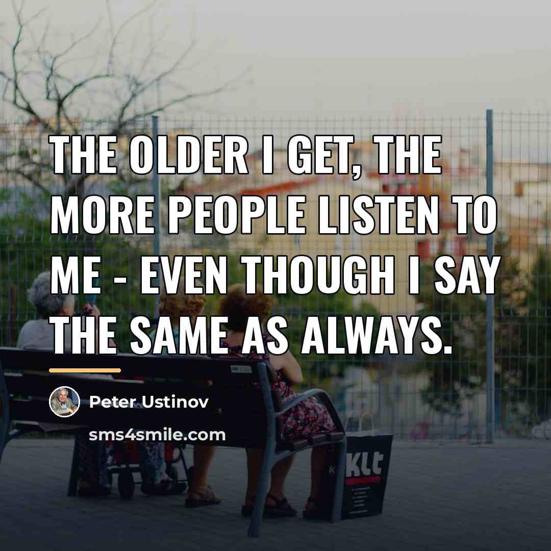 “The older I get, the more people listen to me…” quote by Peter Ustinov
