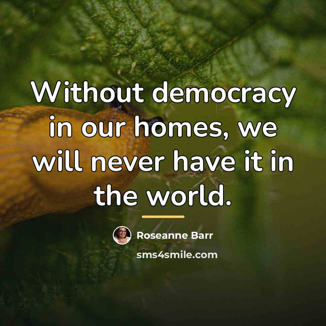 “Without democracy in our homes, we will never have it…” quote by Roseanne Barr