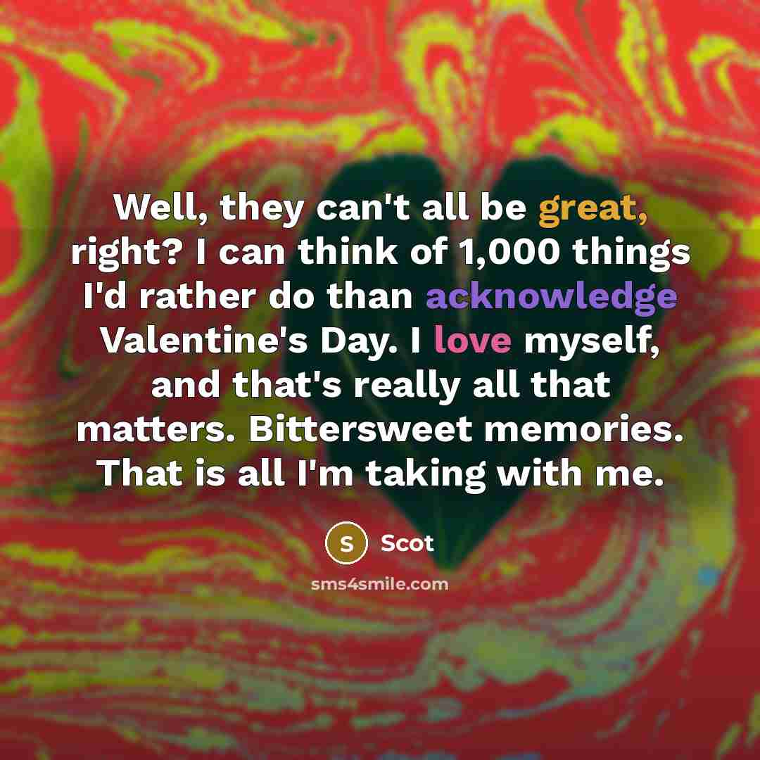 “Well, they can't all be great, right? I can think of 1,000 things I'd rather do than acknowledge Valentine's Day. I love myself, and that's really all that matters. Bittersweet memories. That is all I'm taking with me.” quote by Scot