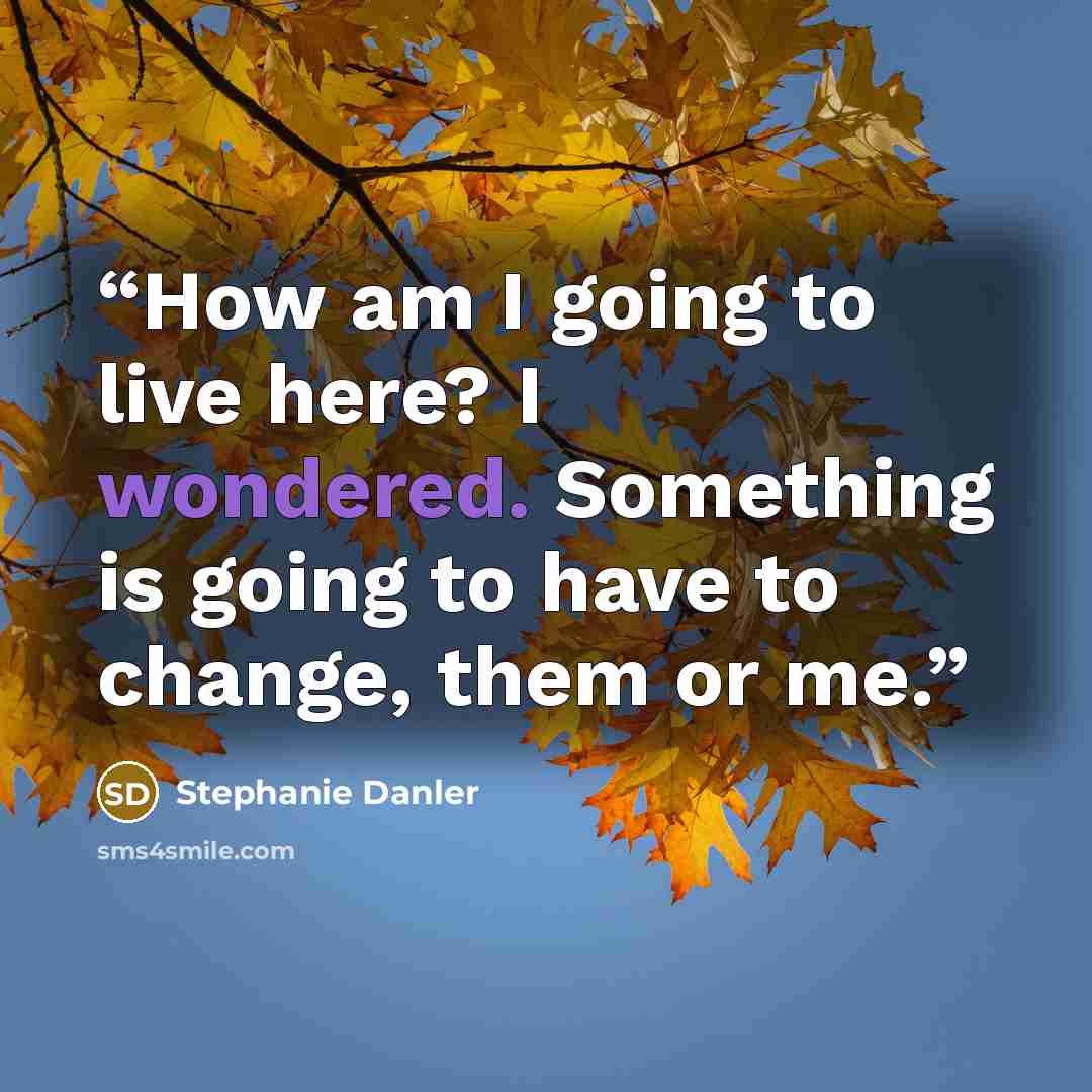 “How am I going to live here? I wondered. Something is going to have to change, them or me.” quote by Stephanie Danler