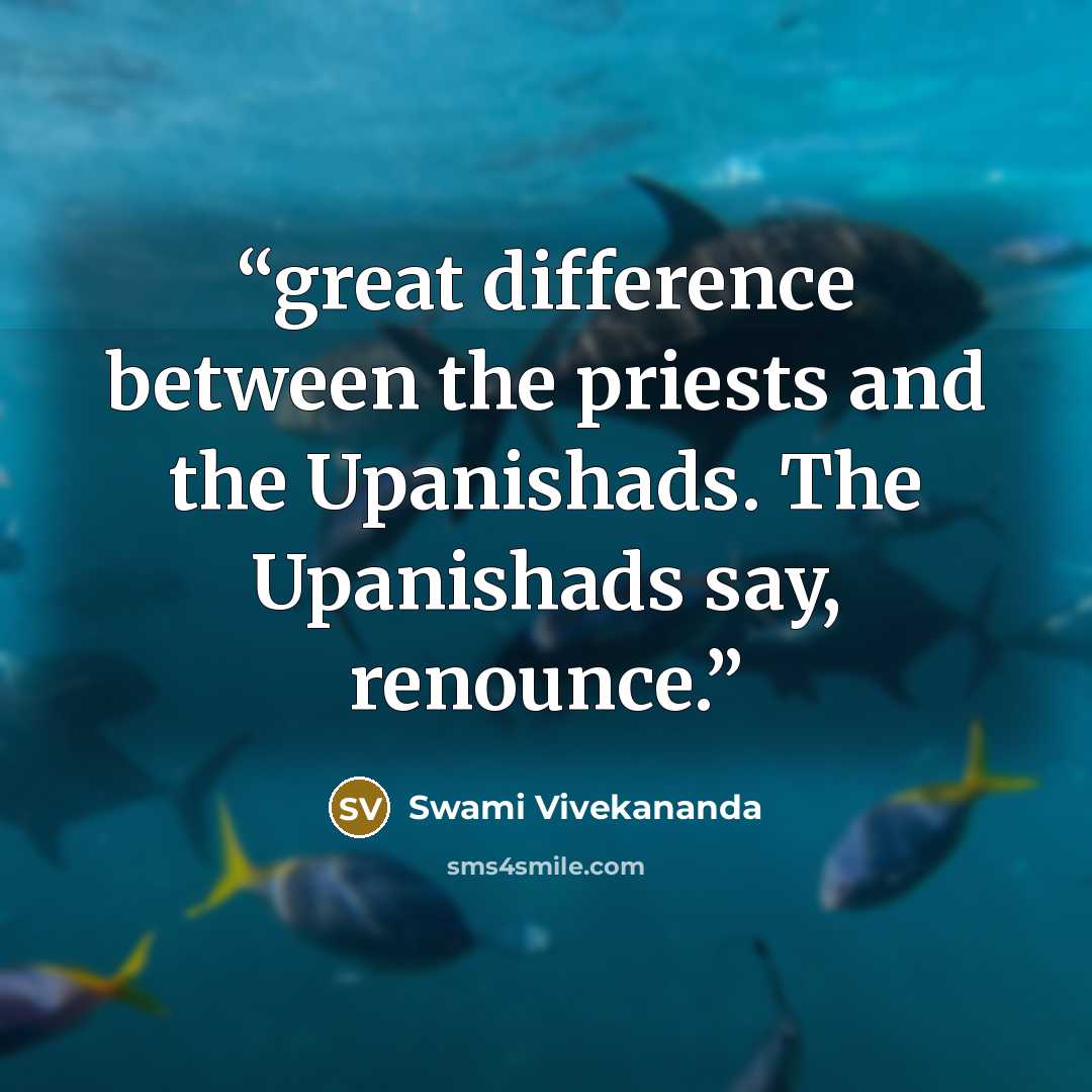 “great difference between the priests and the Upanishads. The Upanishads say, renounce.” quote by Swami Vivekananda