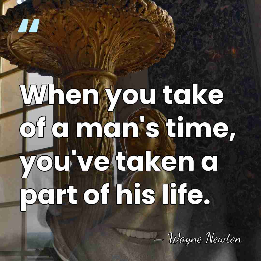 When you take of a man's time, you've taken a part of&hellip; - Wayne Newton
