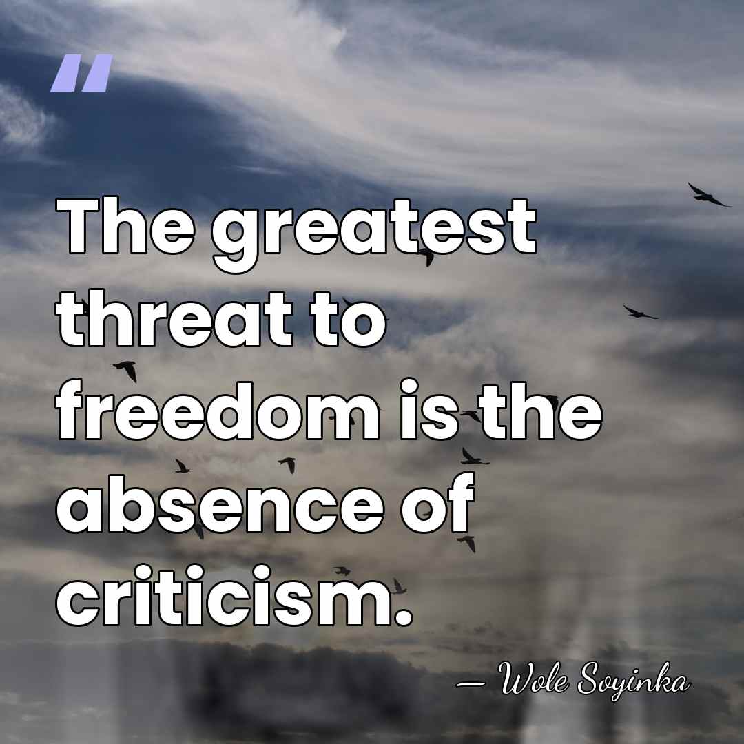 The greatest threat to freedom is the absence of criticism. - Wole Soyinka