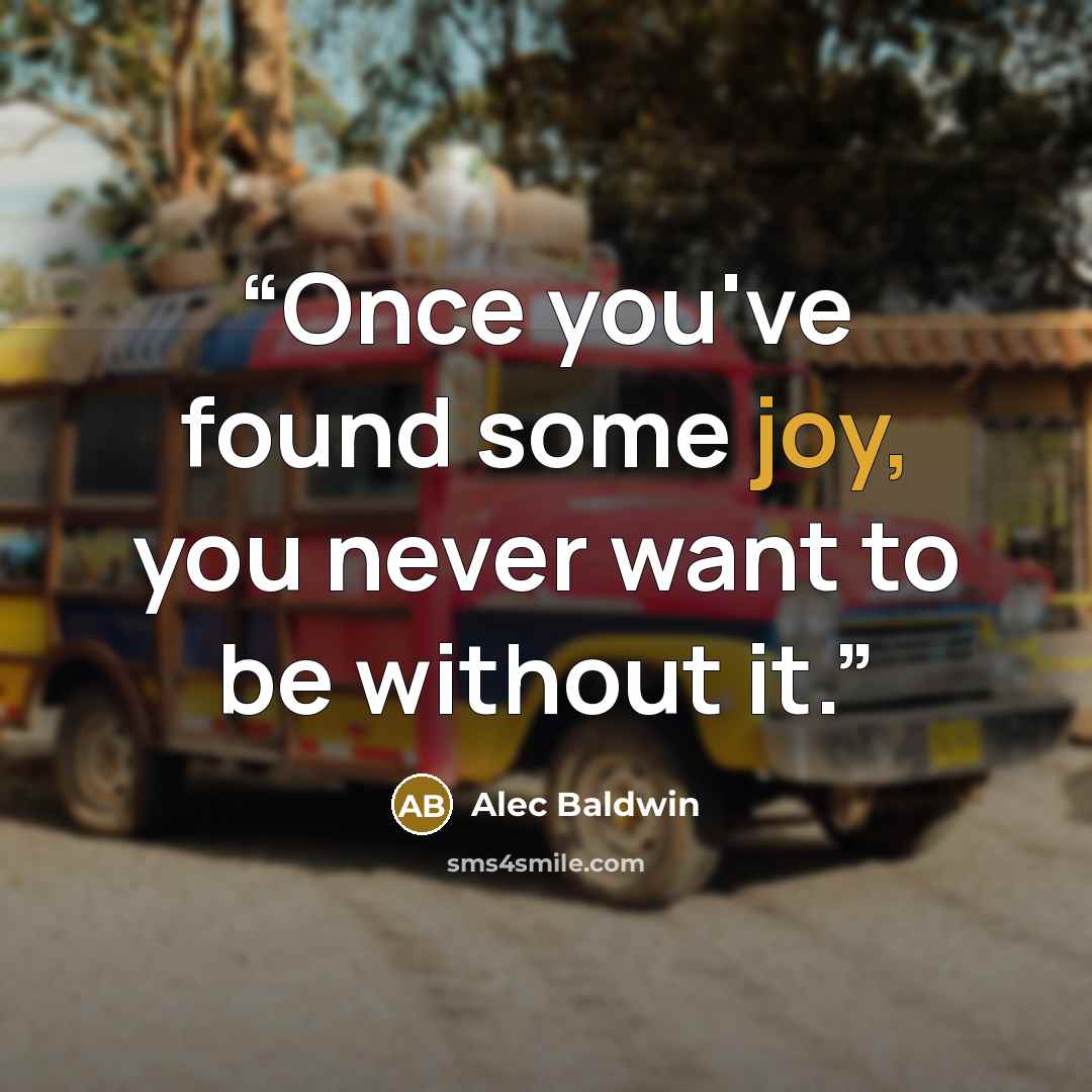 “Once you've found some joy, you never want to be without it.” quote by Alec Baldwin