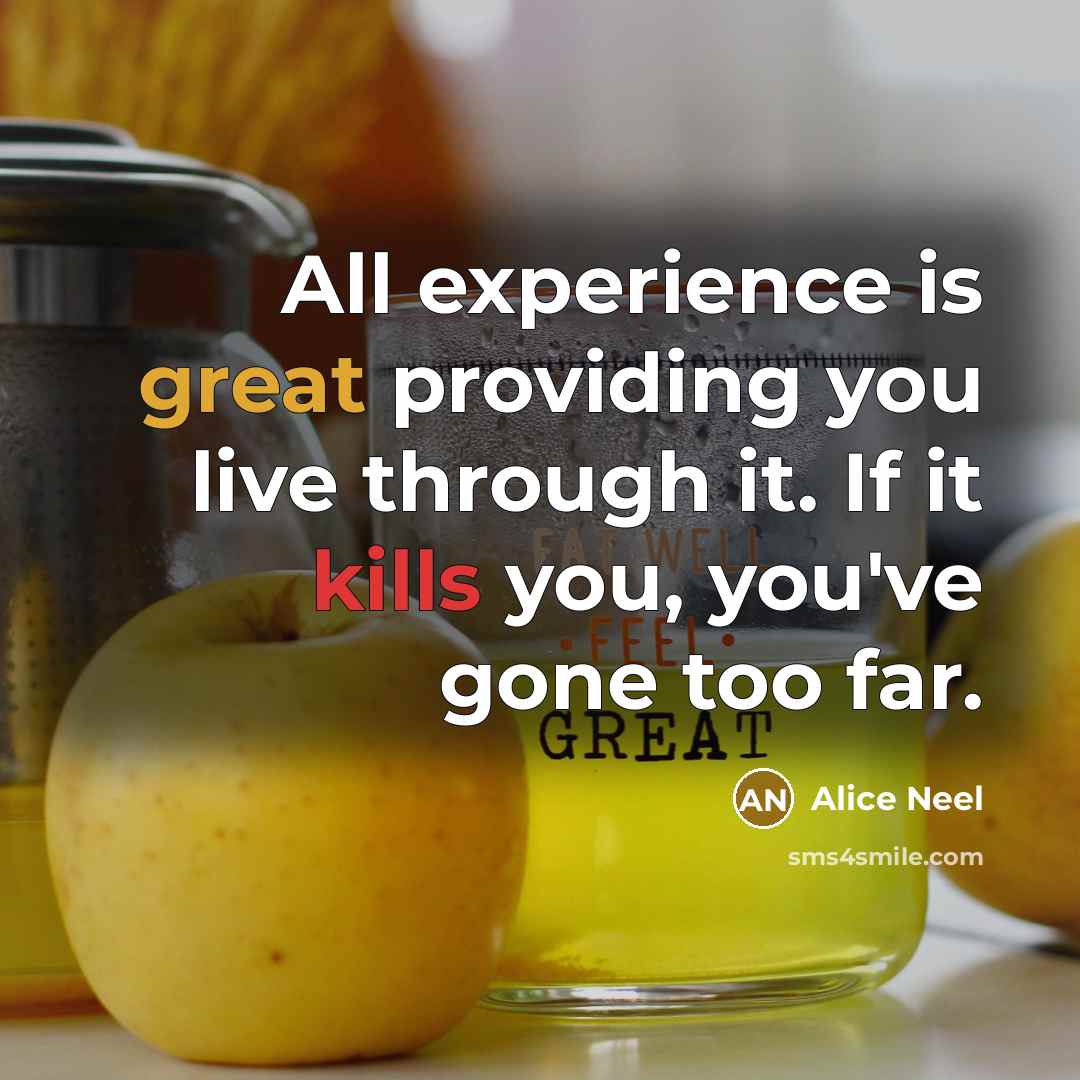 “All experience is great providing you live through it. If it kills you, you've gone too far.” quote by Alice Neel