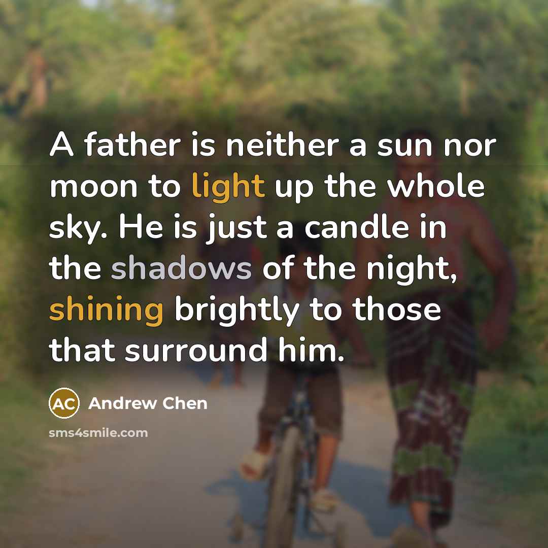 “A father is neither a sun nor moon to light up the whole sky. He is just a candle in the shadows of the night, shining brightly to those that surround him.” quote by Andrew Chen
