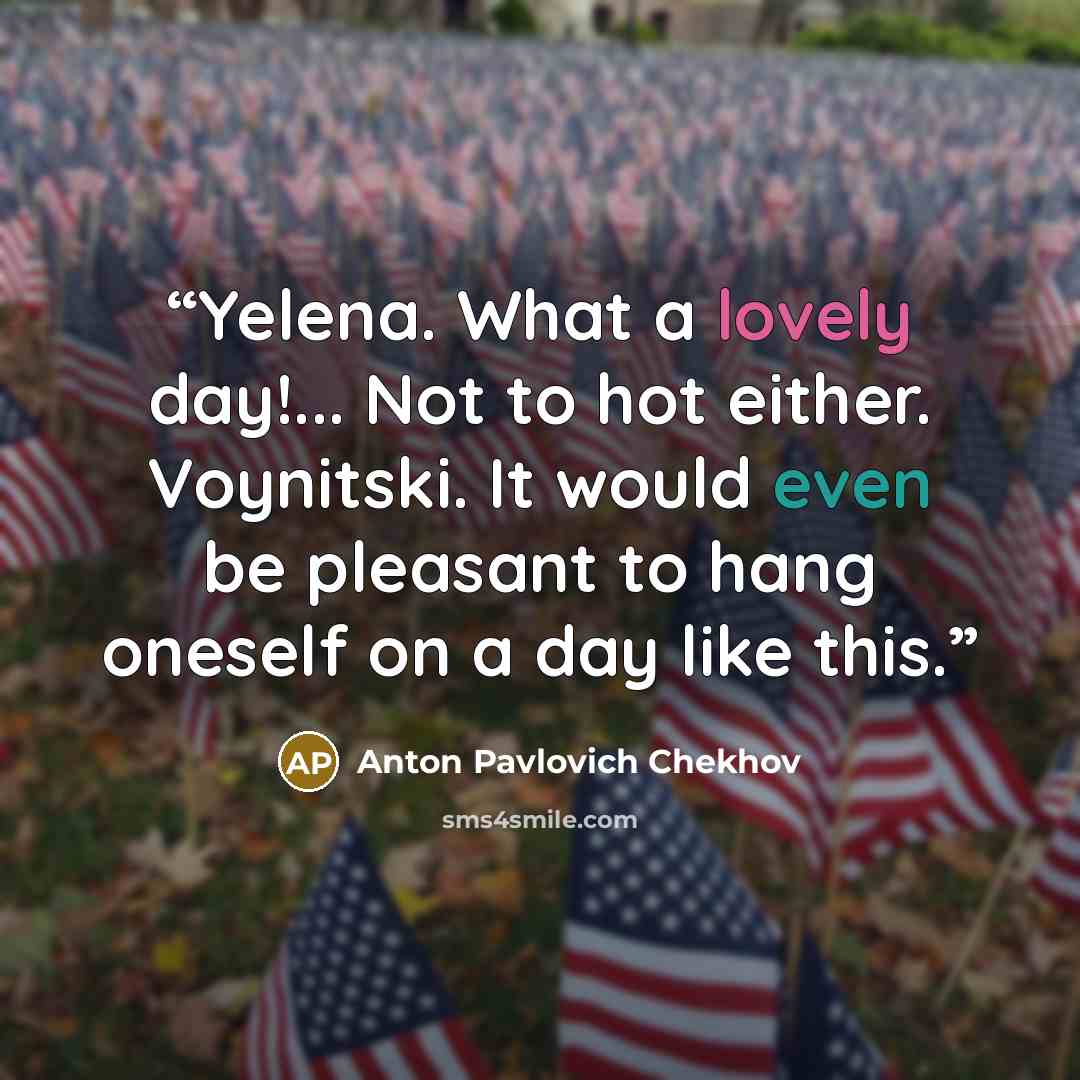 “Yelena. What a lovely day!... Not to hot either. Voynitski. It would even be pleasant to hang oneself on a day like this.” quote by Anton Pavlovich Chekhov
