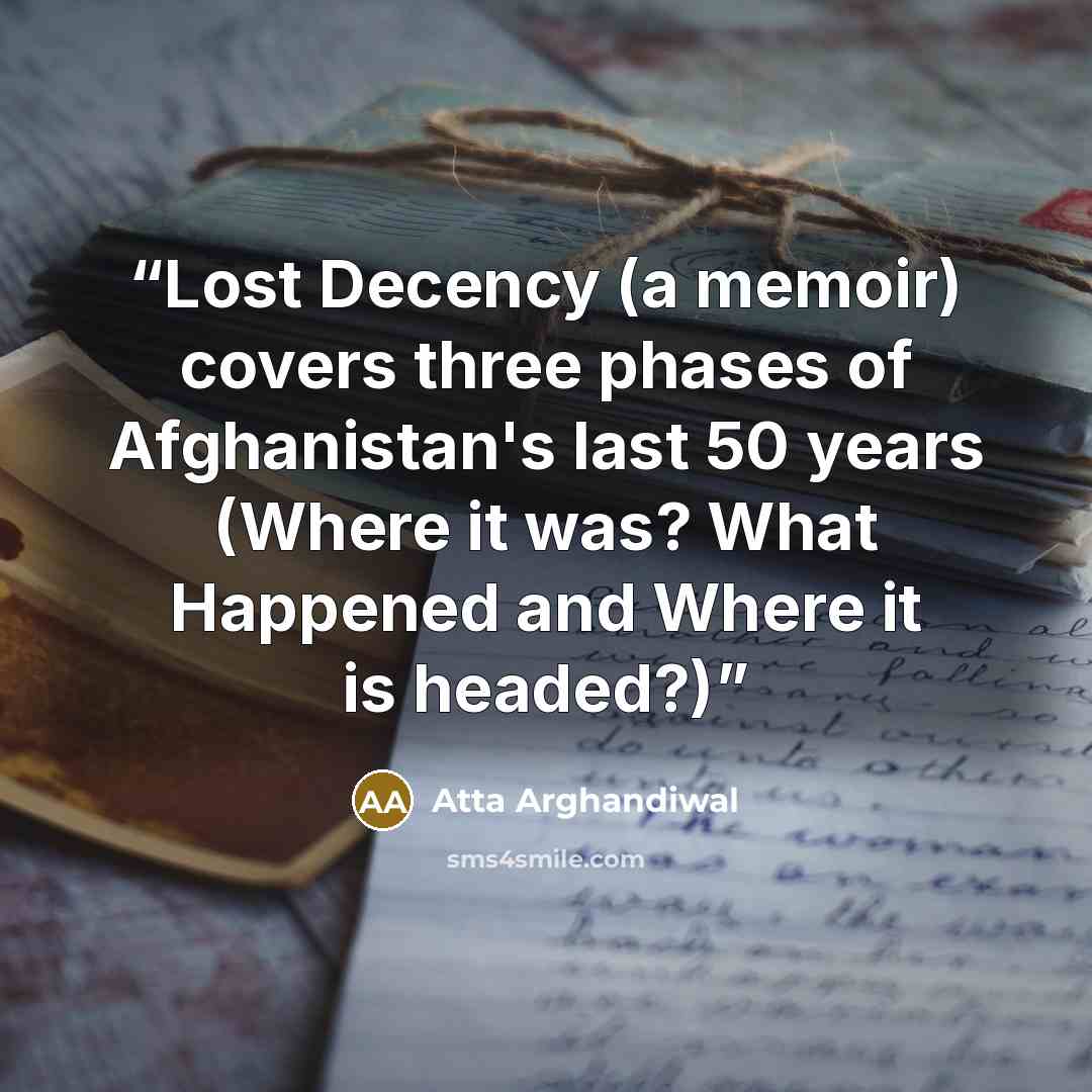“Lost Decency (a memoir) covers three phases of Afghanistan's last 50 years (Where it was? What Happened and Where it is headed?)” quote by Atta Arghandiwal