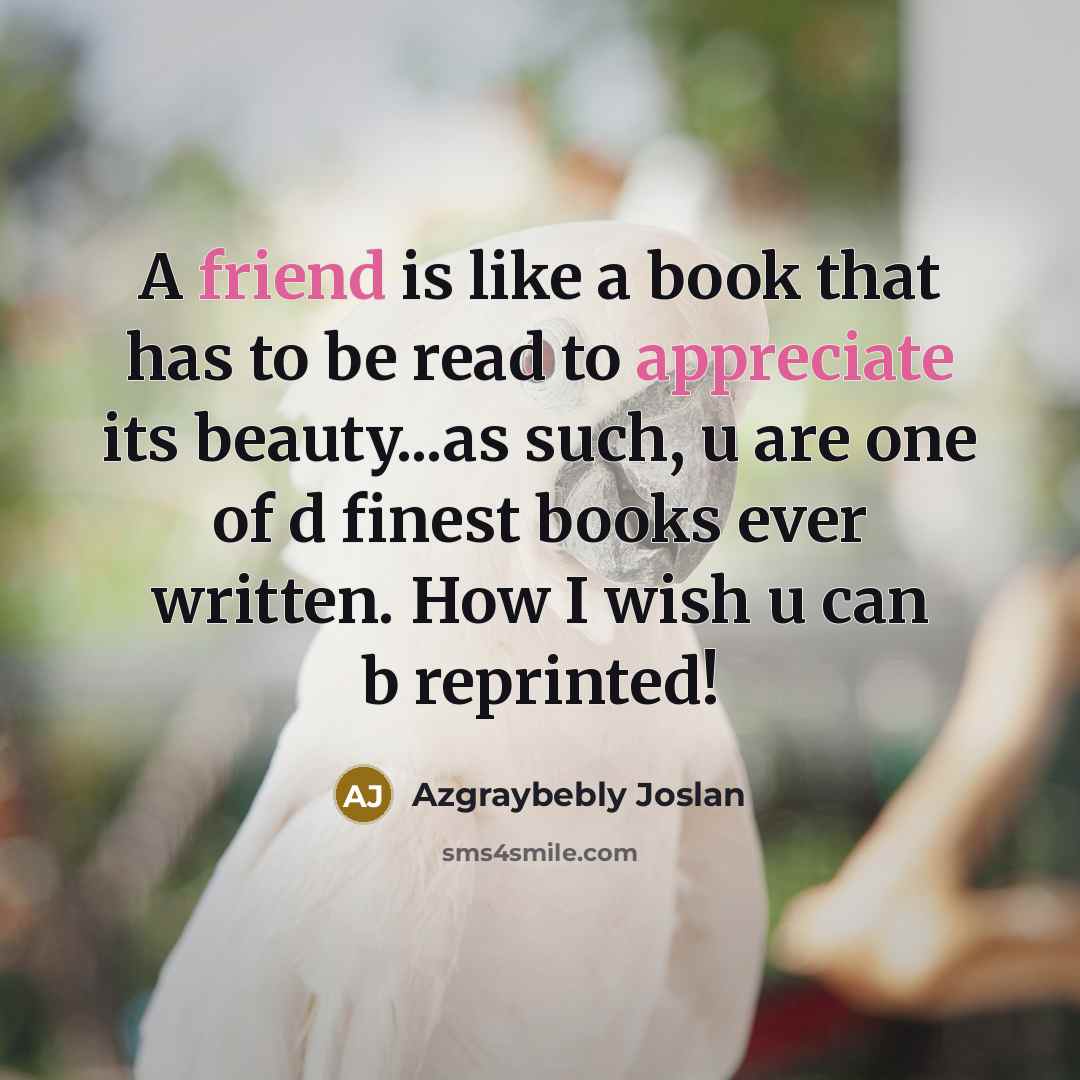 “A friend is like a book that has to be read to appreciate its beauty...as such, u are one of d finest books ever written. How I wish u can b reprinted!” quote by Azgraybebly Joslan