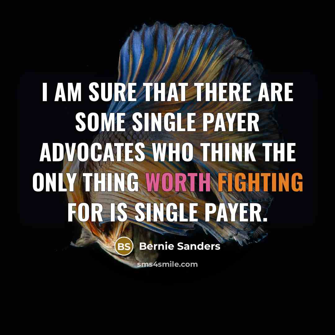 “I am sure that there are some single payer advocates who think the only thing worth fighting for is single payer.” quote by Bernie Sanders