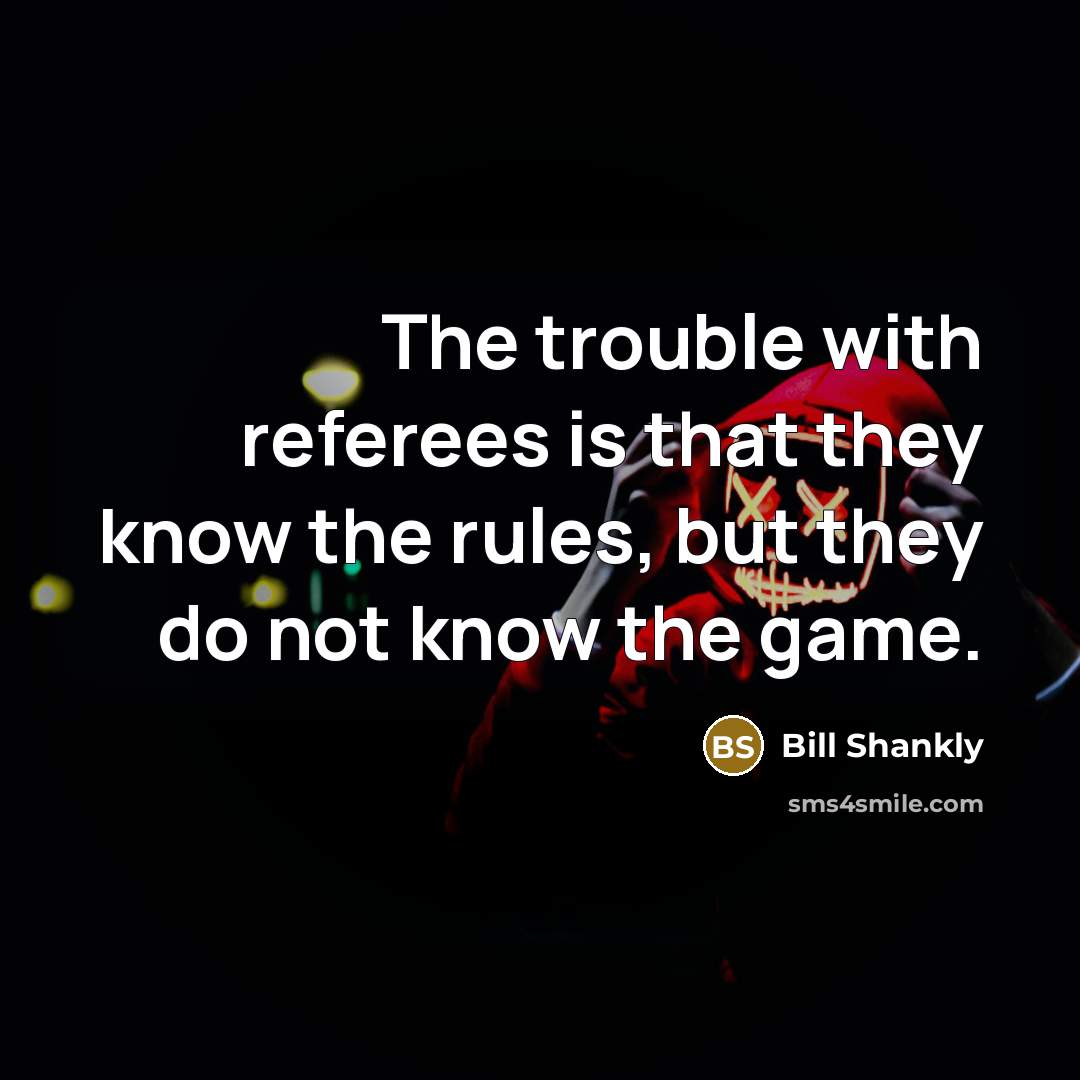 “The trouble with referees is that they know the rules,…” quote by Bill Shankly