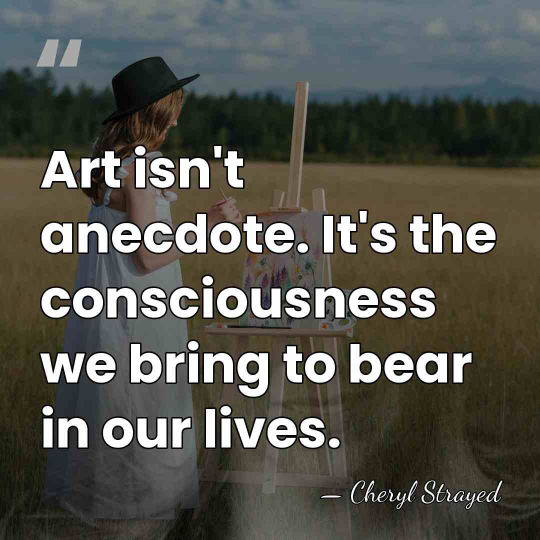 Art isn't anecdote. It's the consciousness we bring to bear in our&hellip; - Cheryl Strayed