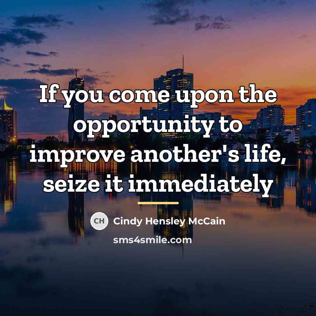 “If you come upon the opportunity to improve another's life,…” quote by Cindy Hensley McCain