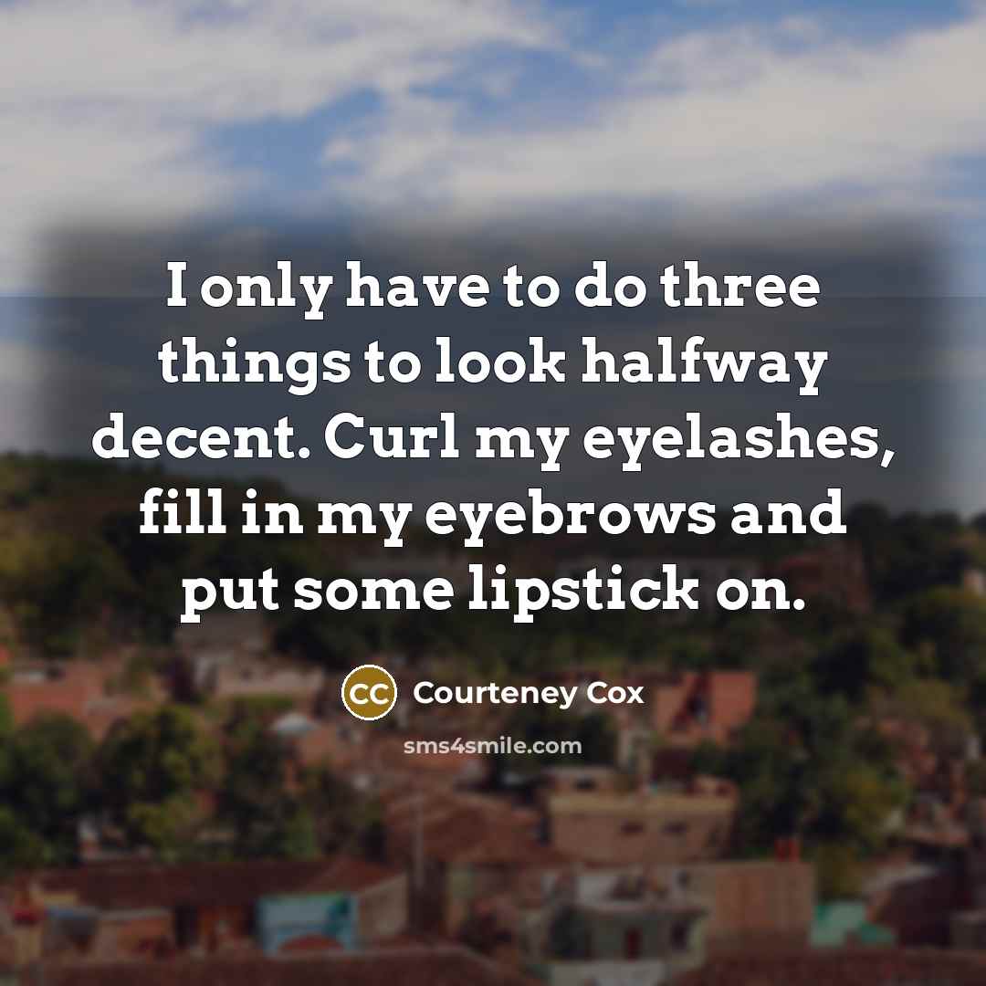 “I only have to do three things to look halfway…” quote by Courteney Cox