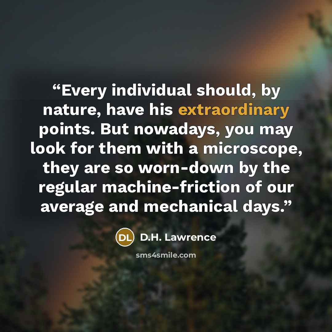 “Every individual should, by nature, have his extraordinary points. But nowadays, you may look for them with a microscope, they are so worn-down by the regular machine-friction of our average and mechanical days.” quote by D.H. Lawrence