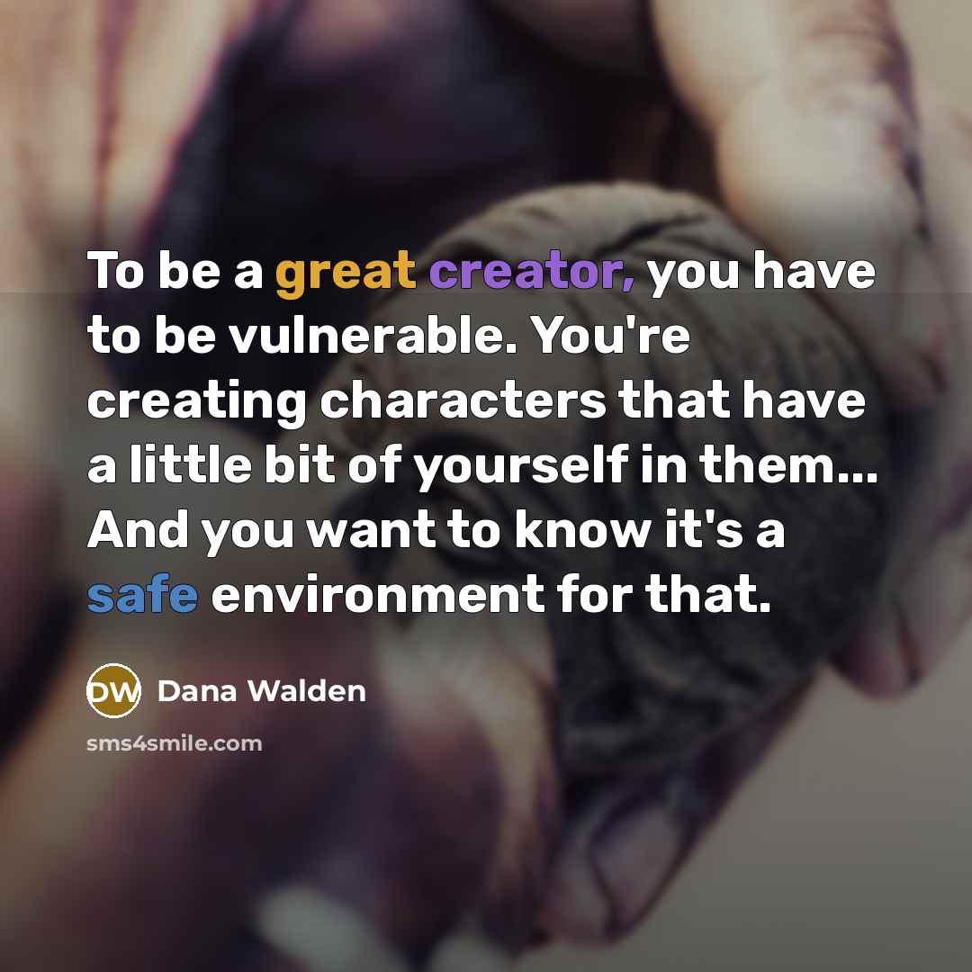 “To be a great creator, you have to be vulnerable. You're creating characters that have a little bit of yourself in them... And you want to know it's a safe environment for that.” quote by Dana Walden