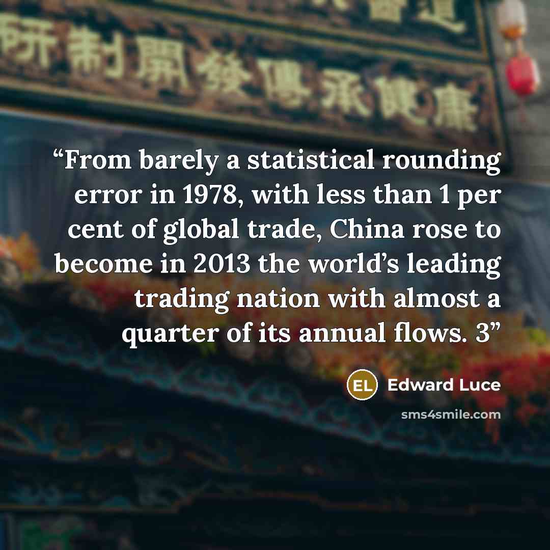 “From barely a statistical rounding error in 1978, with less than 1 per cent of global trade, China rose to become in 2013 the world’s leading trading nation with almost a quarter of its annual flows. 3” quote by Edward Luce