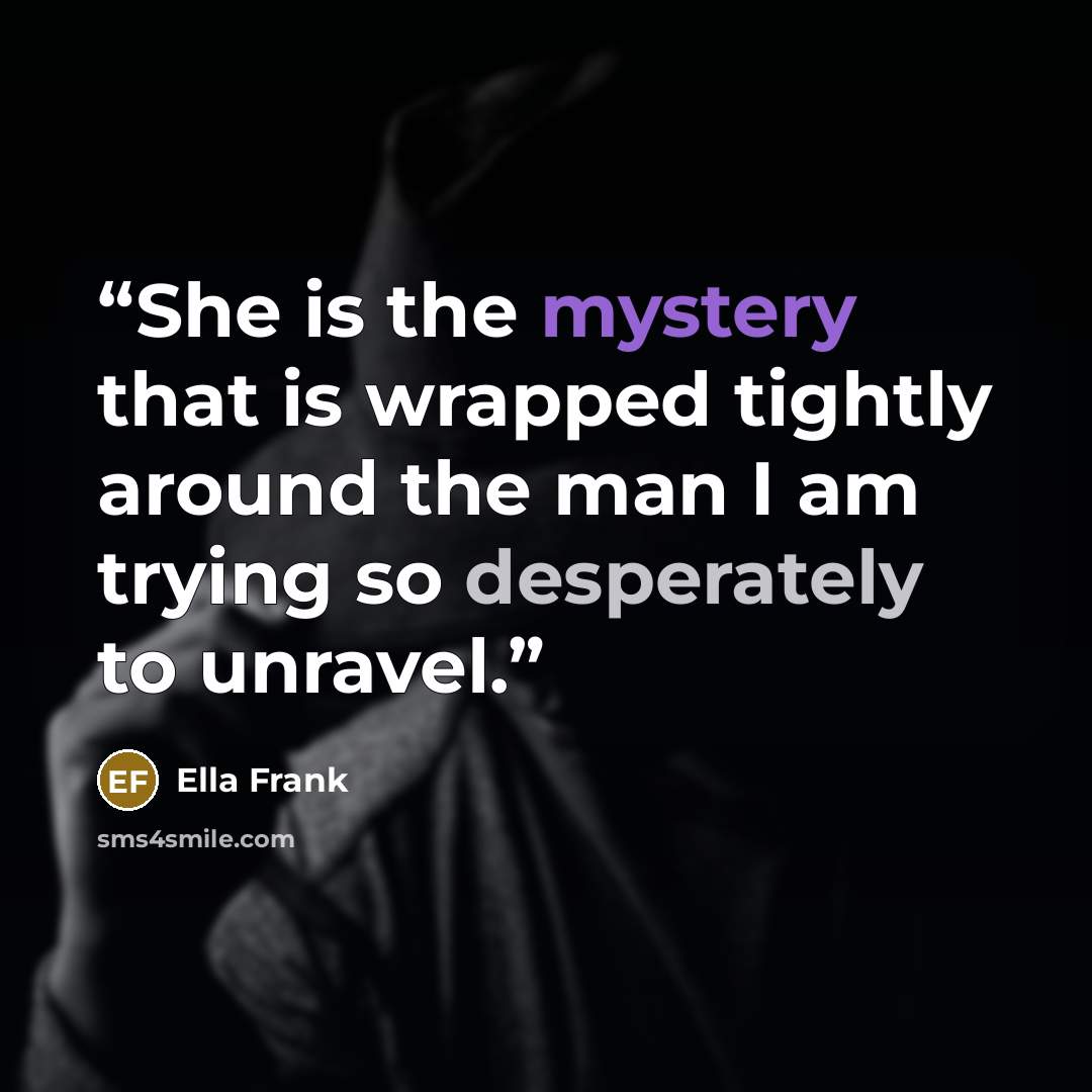 “She is the mystery that is wrapped tightly around the man I am trying so desperately to unravel.” quote by Ella Frank