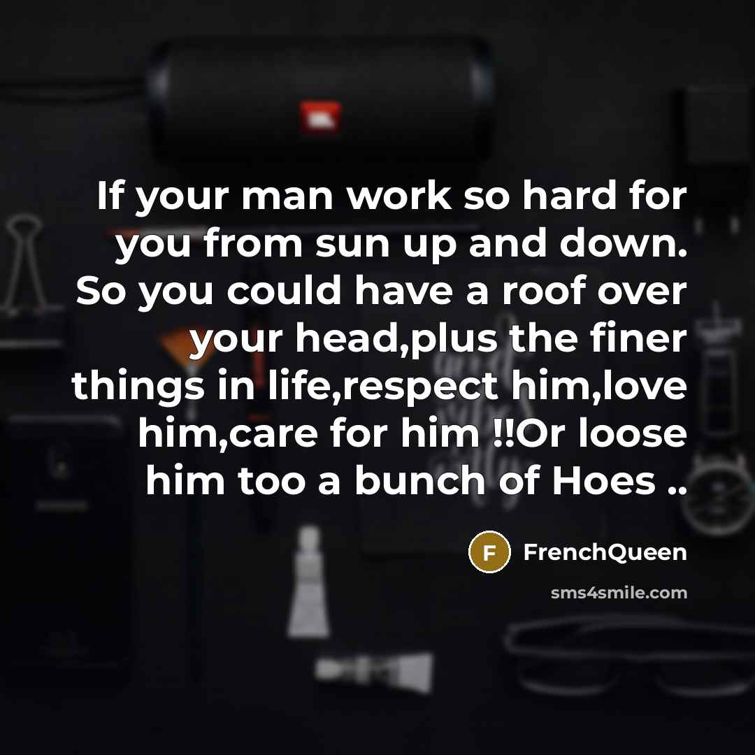 “If your man work so hard for you from sun up and down. So you could have a roof over your head,plus the finer things in life,respect him,love him,care for him !!Or loose him too a bunch of Hoes ..” quote by Frenchqueen