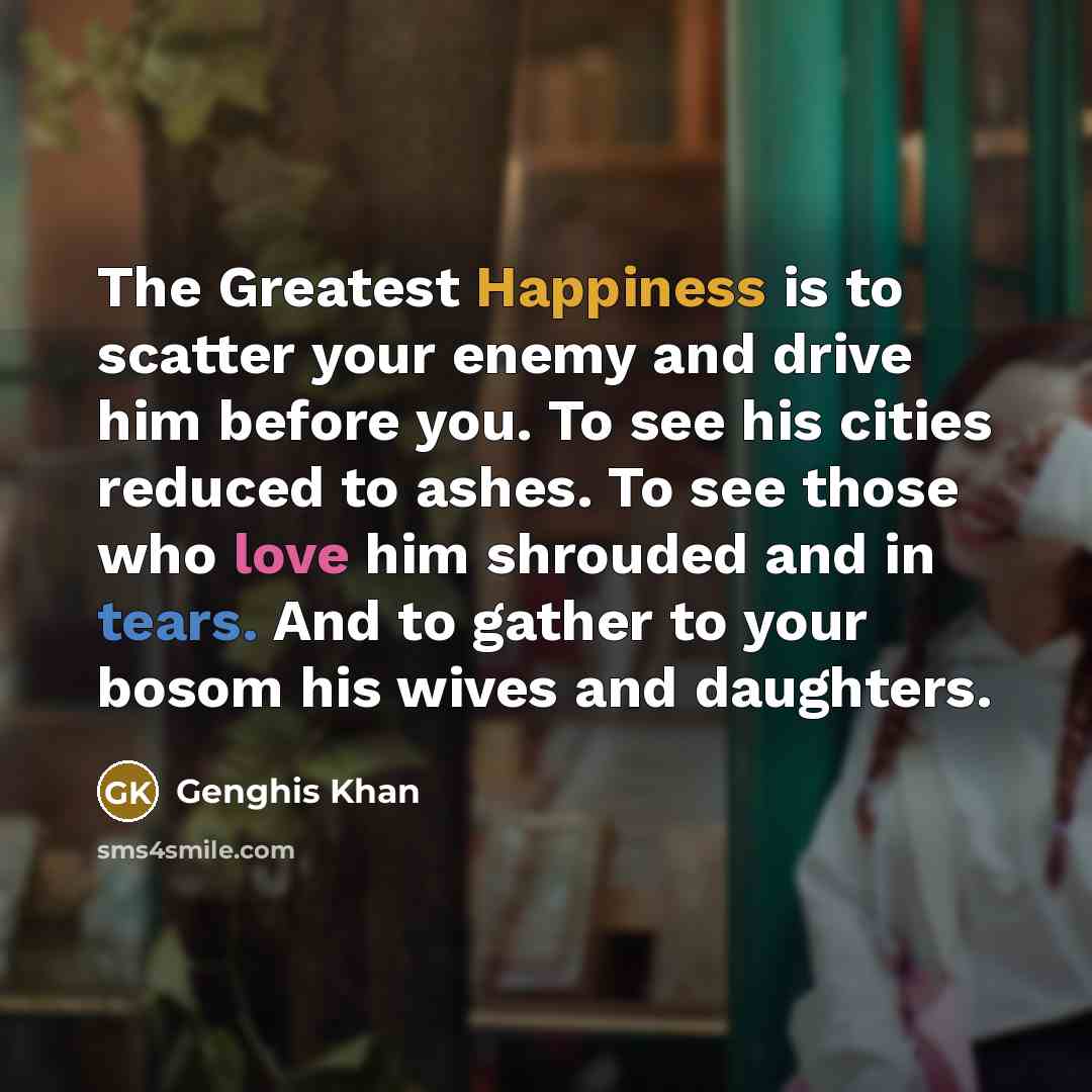 “The Greatest Happiness is to scatter your enemy and drive…” quote by Genghis Khan