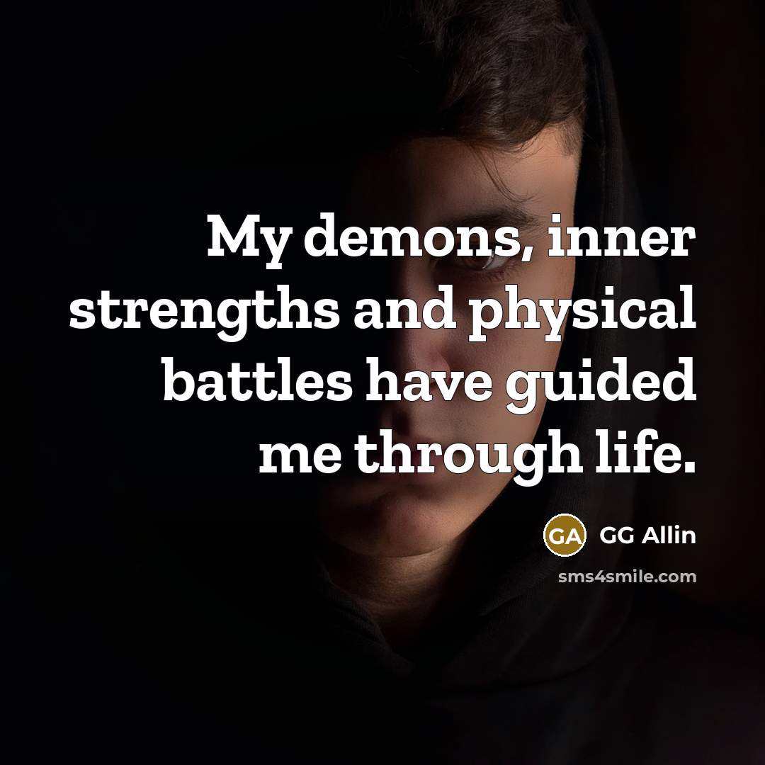 “My demons, inner strengths and physical battles have guided me…” quote by GG Allin