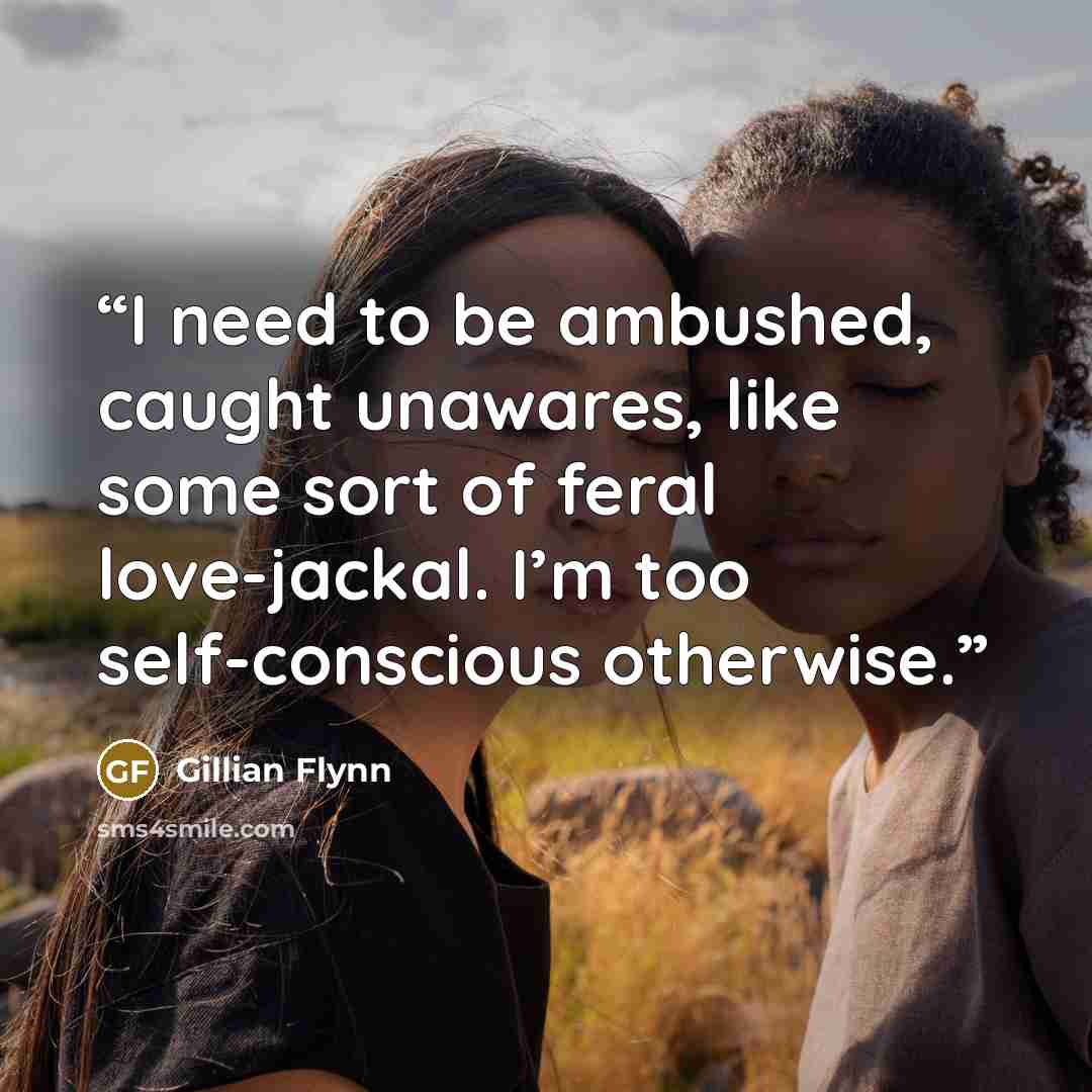 “I need to be ambushed, caught unawares, like some sort of feral love-jackal. I’m too self-conscious otherwise.” quote by Gillian Flynn