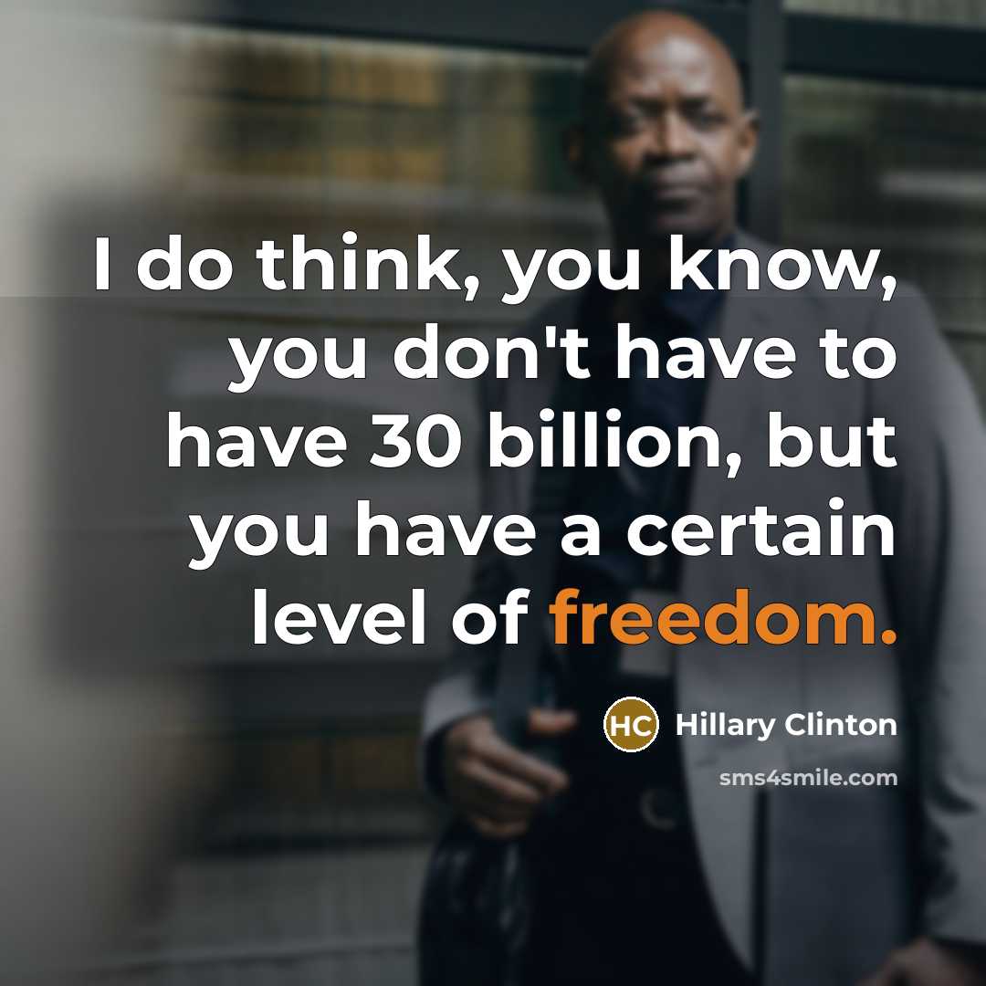 “I do think, you know, you don't have to have 30 billion, but you have a certain level of freedom.” quote by Hillary Clinton