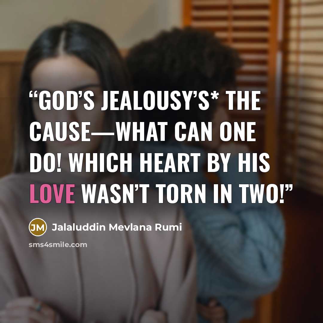 “God’s jealousy’s* the cause—what can one do! Which heart by His love wasn’t torn in two!” quote by Jalaluddin Mevlana Rumi