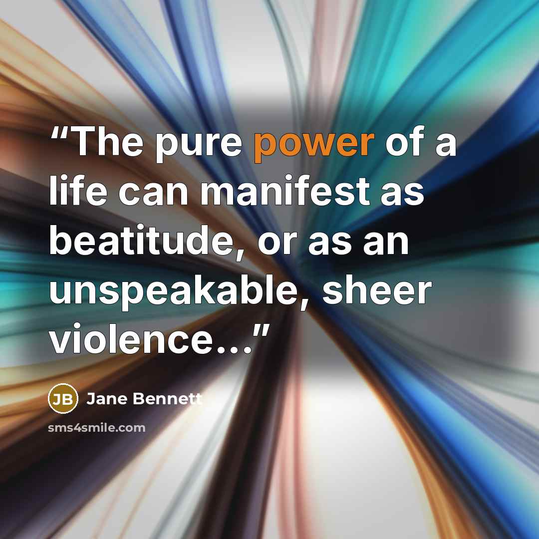 “The pure power of a life can manifest as beatitude, or as an unspeakable, sheer violence...” quote by Jane Bennett